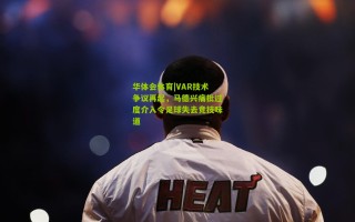 华体会体育|VAR技术争议再起，马德兴痛批过度介入令足球失去竞技味道