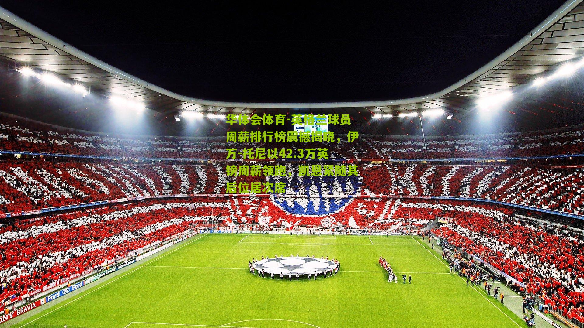 华体会体育-英格兰球员周薪排行榜震撼揭晓，伊万-托尼以42.3万英镑周薪领跑，凯恩紧随其后位居次席-第1张图片-华体会官网—专业体育赛事与在线体验