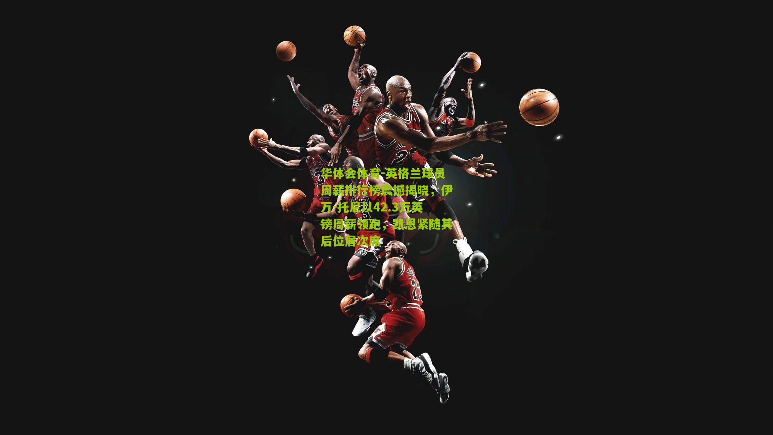 华体会体育-英格兰球员周薪排行榜震撼揭晓，伊万-托尼以42.3万英镑周薪领跑，凯恩紧随其后位居次席-第2张图片-华体会官网—专业体育赛事与在线体验