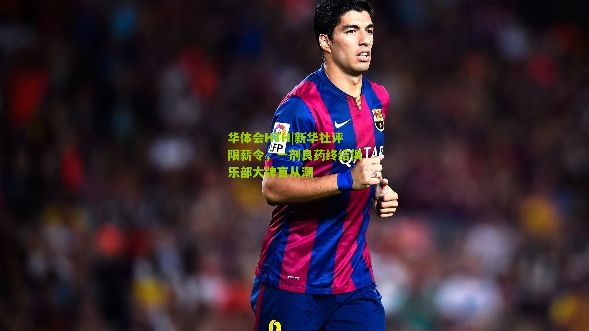 华体会HTH|新华社评限薪令，一剂良药终结俱乐部大牌盲从潮-第2张图片-华体会官网—专业体育赛事与在线体验