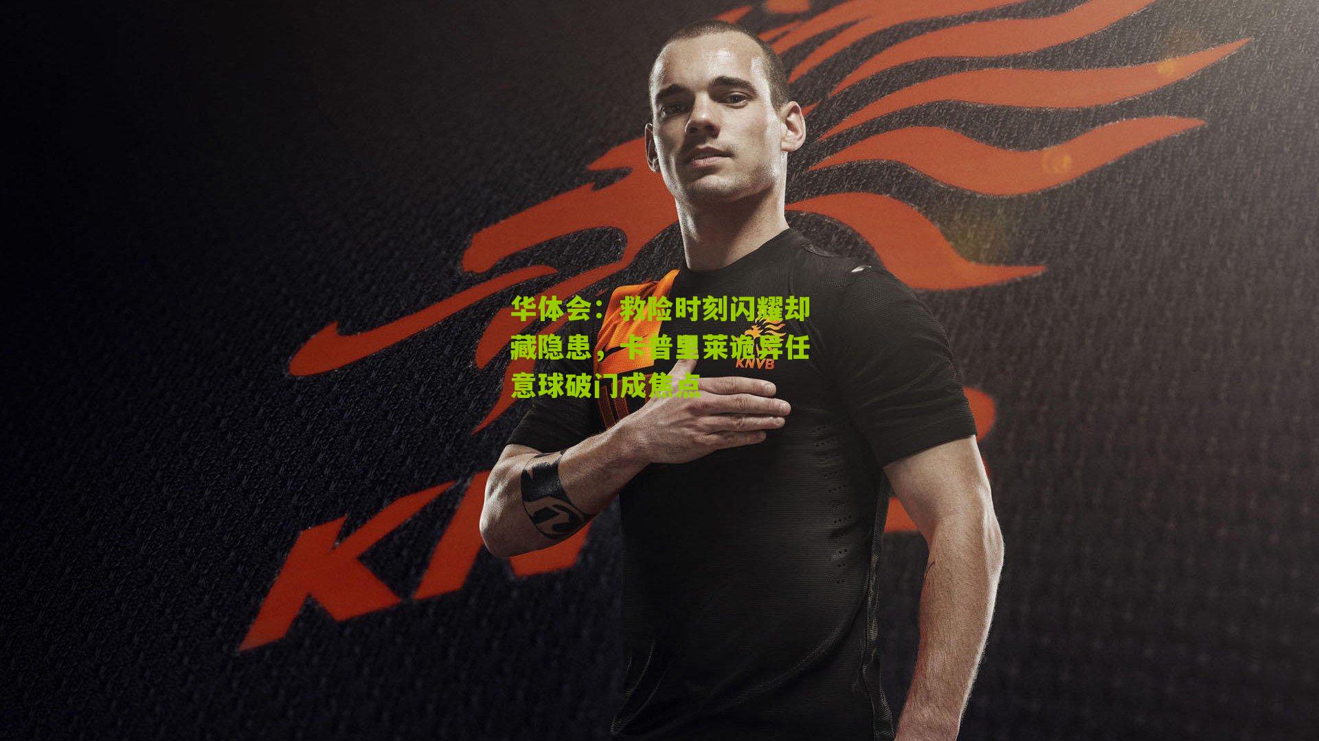 华体会：救险时刻闪耀却藏隐患，卡普里莱诡异任意球破门成焦点-第2张图片-华体会官网—专业体育赛事与在线体验