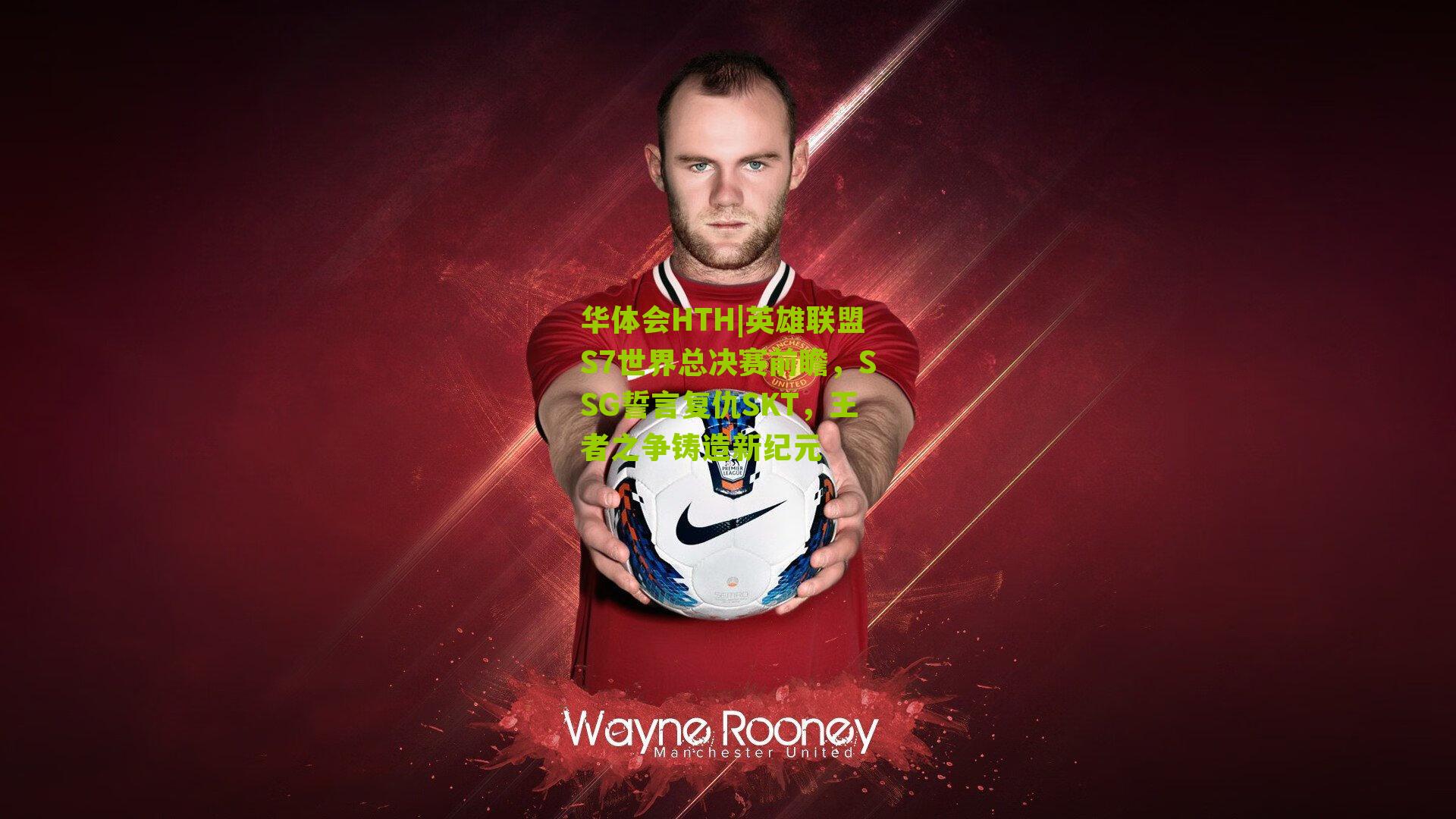 华体会HTH|英雄联盟S7世界总决赛前瞻，SSG誓言复仇SKT，王者之争铸造新纪元-第1张图片-华体会官网—专业体育赛事与在线体验