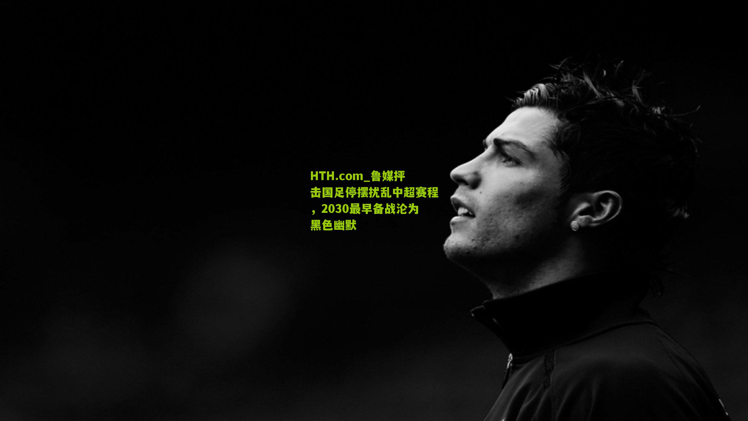 HTH.com_鲁媒抨击国足停摆扰乱中超赛程,2030最早备战沦为黑色幽默-第2张图片-华体会官网—专业体育赛事与在线体验 HTH.com_鲁媒抨击国足停摆扰乱中超赛程,2030最早备战沦为黑色幽默-第2张图片-华体会官网—专业体育赛事与在线体验