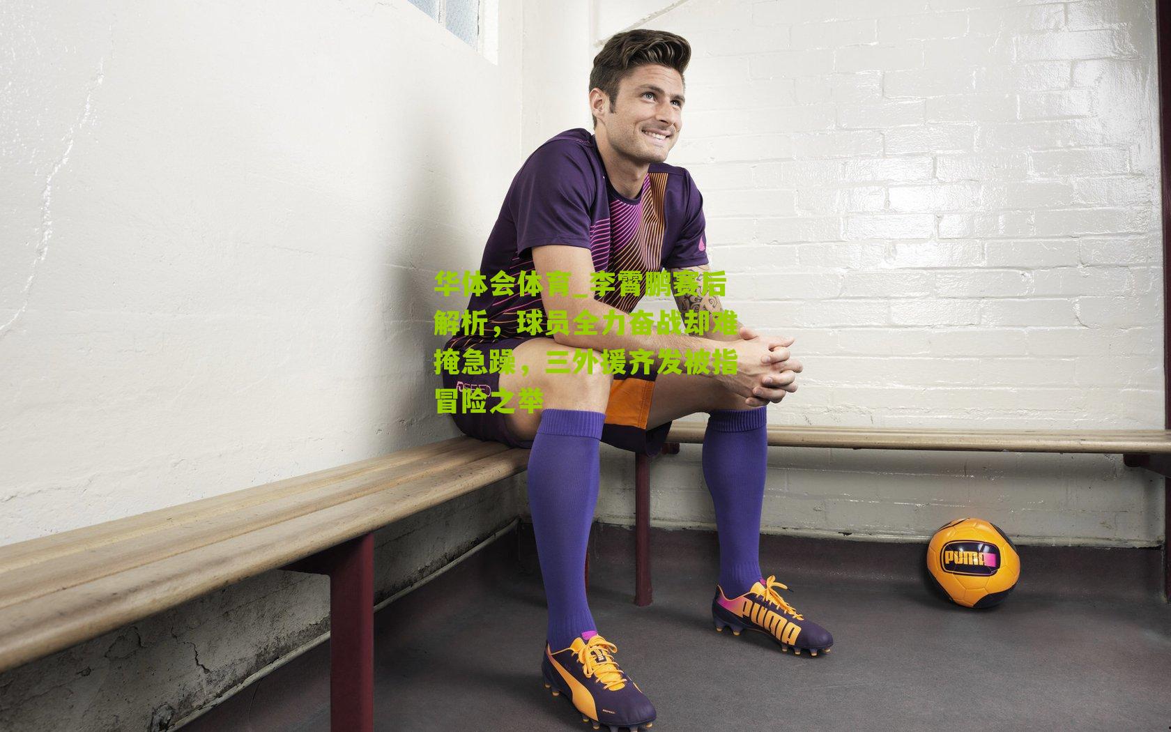 华体会体育_李霄鹏赛后解析,球员全力奋战却难掩急躁,三外援齐发被指冒险之举-第3张图片-华体会官网—专业体育赛事与在线体验 华体会体育_李霄鹏赛后解析,球员全力奋战却难掩急躁,三外援齐发被指冒险之举-第3张图片-华体会官网—专业体育赛事与在线体验