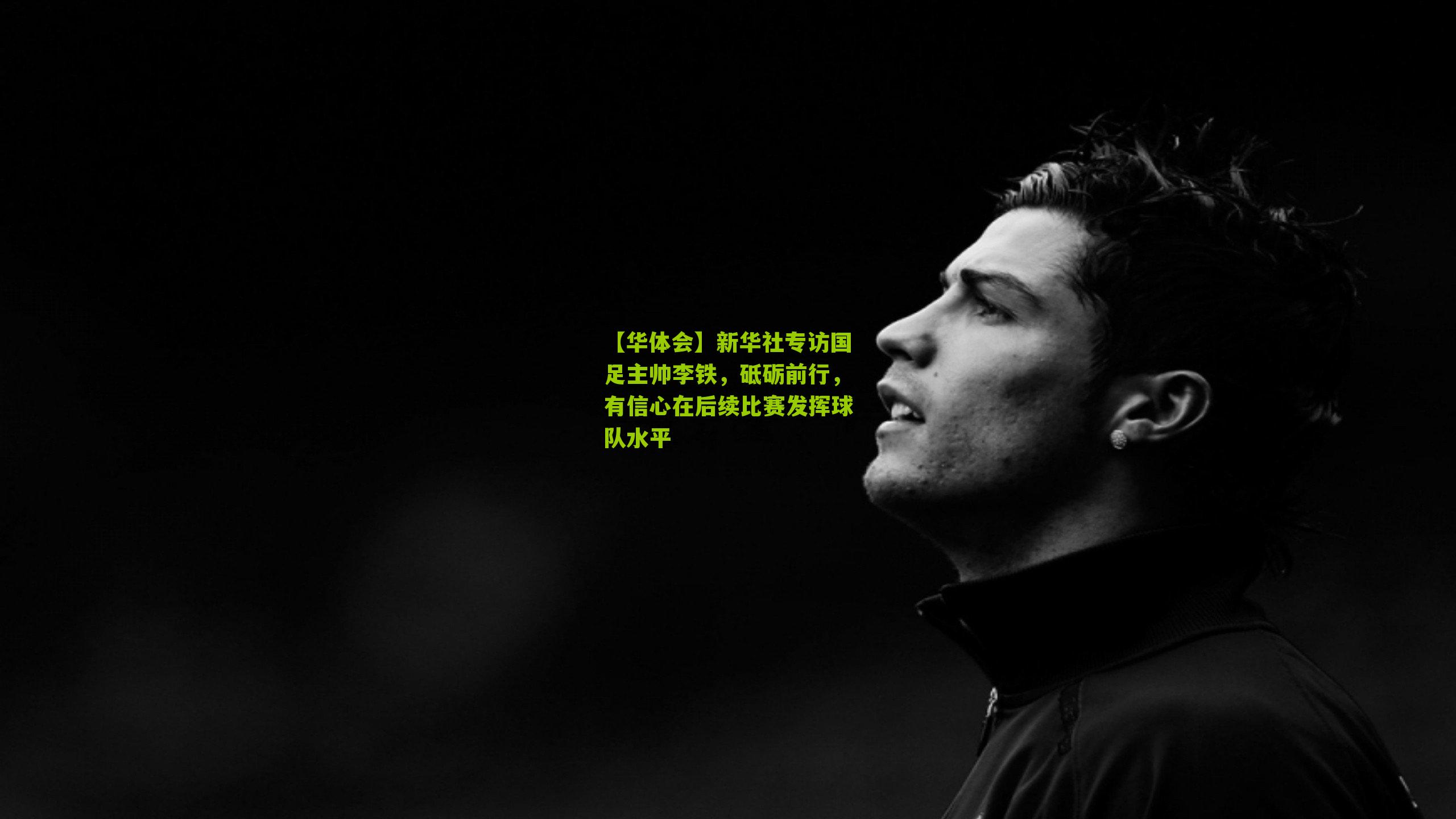 【华体会】新华社专访国足主帅李铁，砥砺前行，有信心在后续比赛发挥球队水平-第2张图片-华体会官网—专业体育赛事与在线体验
