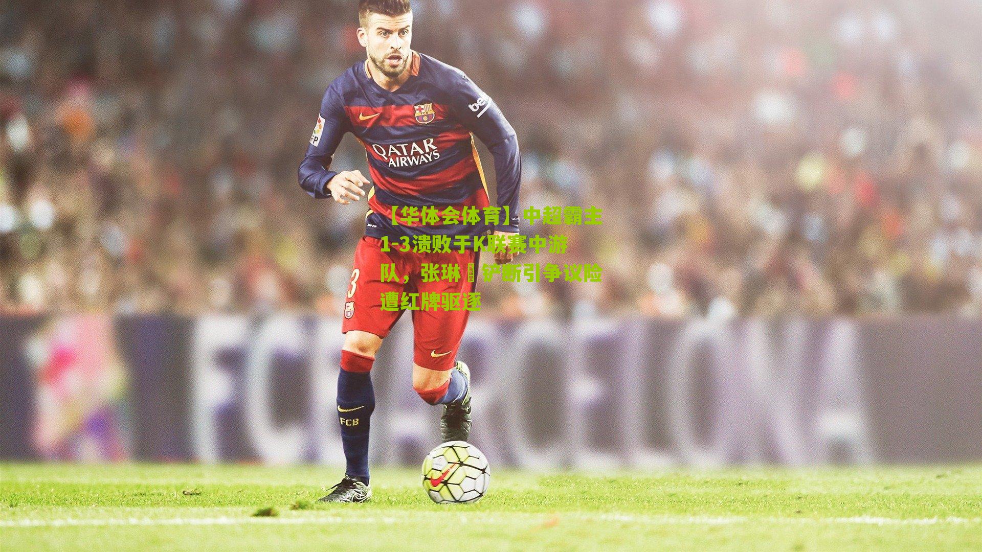 【华体会体育】中超霸主1-3溃败于K联赛中游队，张琳芃铲断引争议险遭红牌驱逐-第3张图片-华体会官网—专业体育赛事与在线体验