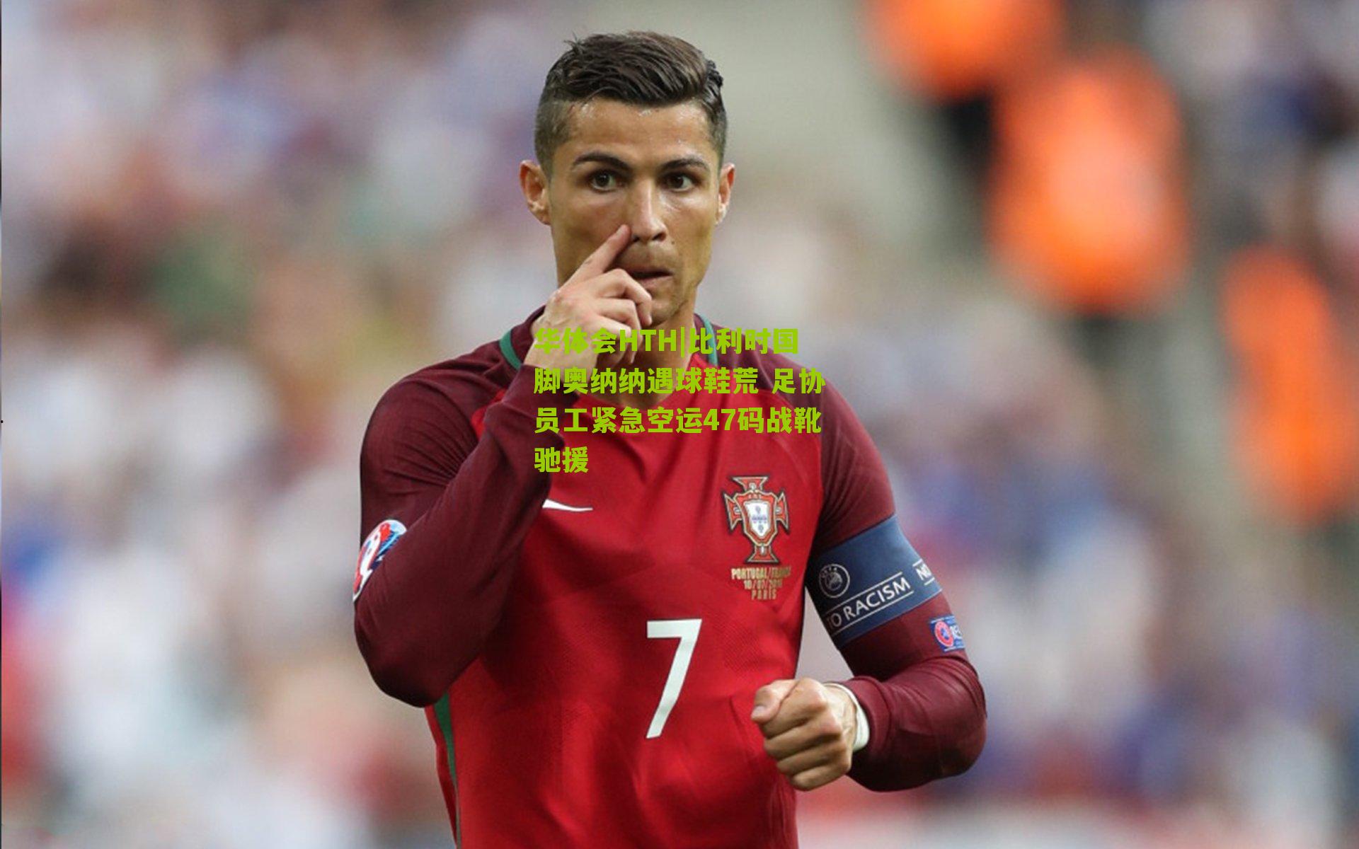 华体会HTH|比利时国脚奥纳纳遇球鞋荒 足协员工紧急空运47码战靴驰援-第3张图片-华体会官网—专业体育赛事与在线体验